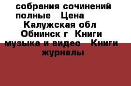 собрания сочинений полные › Цена ­ 100 - Калужская обл., Обнинск г. Книги, музыка и видео » Книги, журналы   